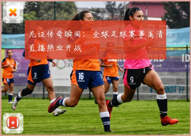 见证传奇瞬间：全球足球赛事高清直播热血开战