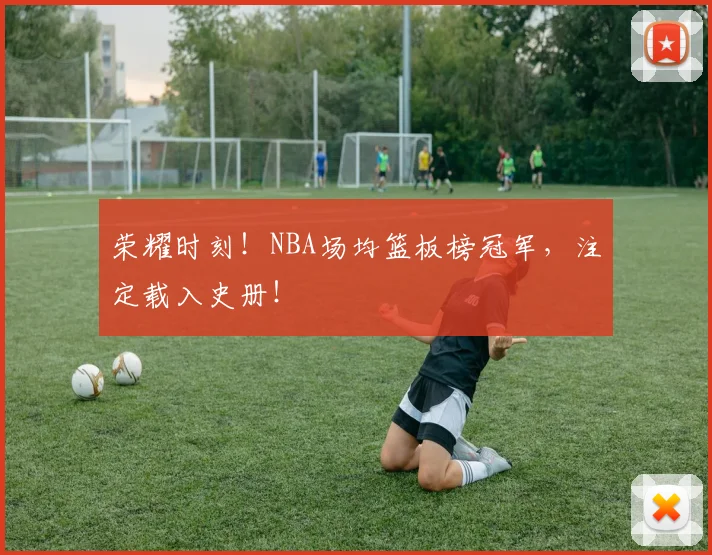 荣耀时刻！NBA场均篮板榜冠军，注定载入史册！