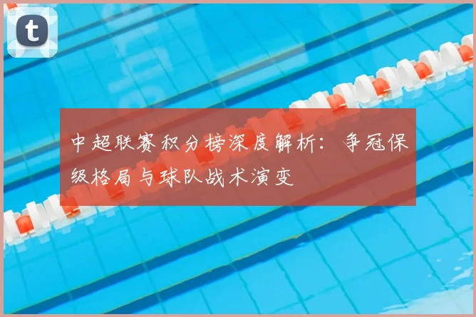 中超联赛积分榜深度解析：争冠保级格局与球队战术演变