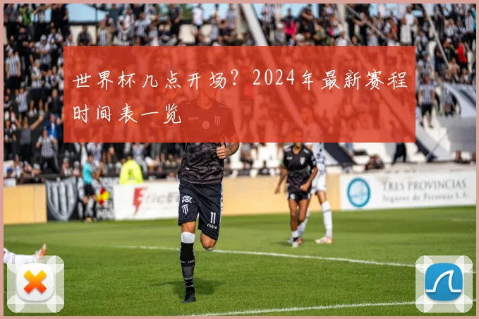 世界杯几点开场？2024年最新赛程时间表一览