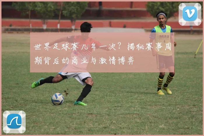 世界足球赛几年一次？揭秘赛事周期背后的商业与激情博弈