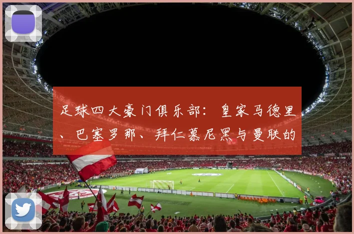 足球四大豪门俱乐部：皇家马德里、巴塞罗那、拜仁慕尼黑与曼联的传奇与荣耀