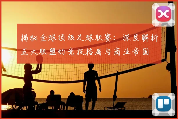 揭秘全球顶级足球联赛：深度解析五大联盟的竞技格局与商业帝国