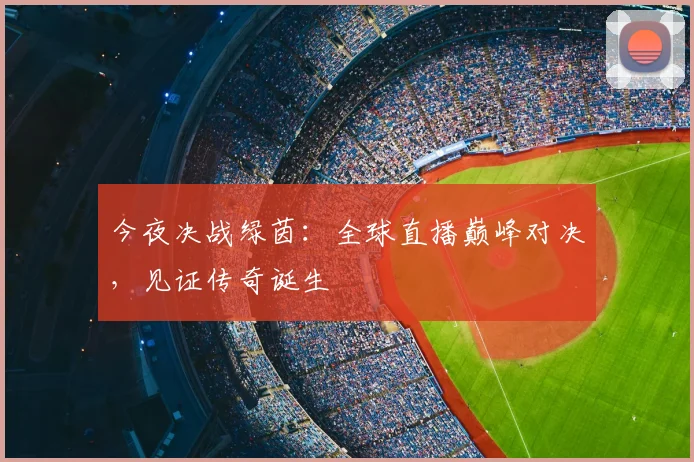 今夜决战绿茵：全球直播巅峰对决，见证传奇诞生