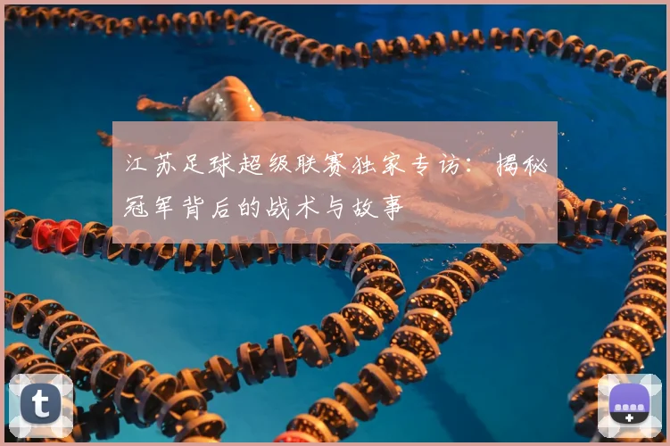 江苏足球超级联赛独家专访：揭秘冠军背后的战术与故事