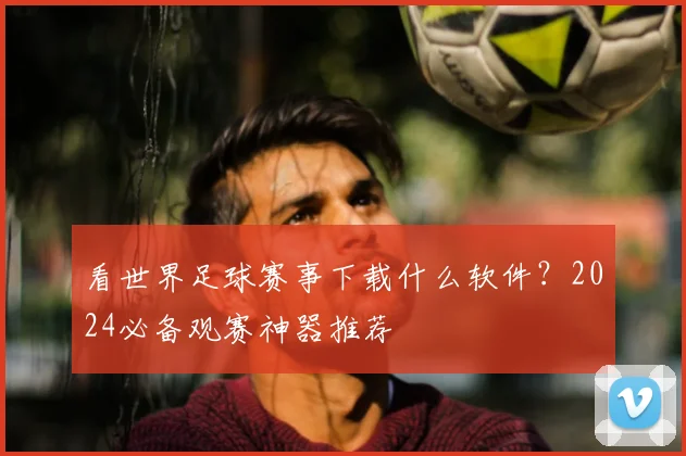看世界足球赛事下载什么软件？2024必备观赛神器推荐