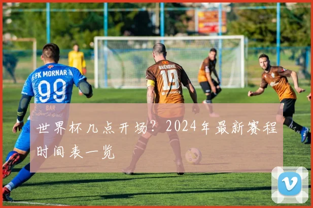 世界杯几点开场？2024年最新赛程时间表一览