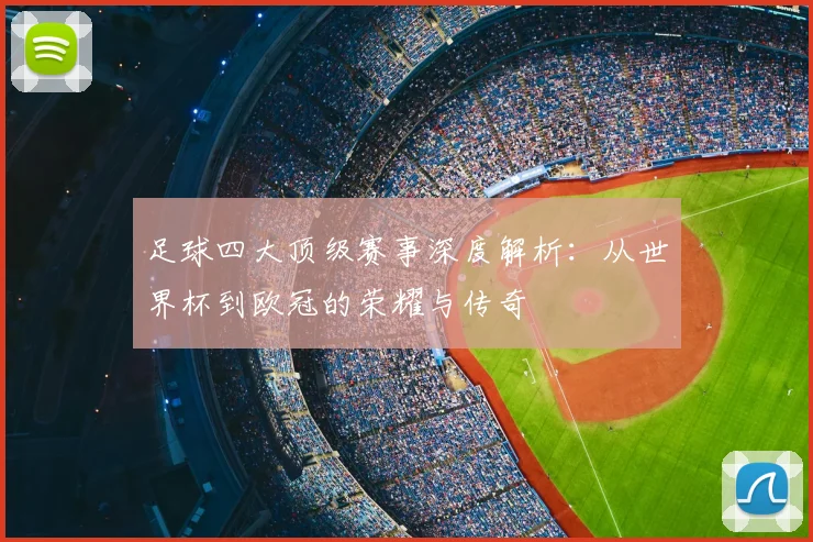 足球四大顶级赛事深度解析：从世界杯到欧冠的荣耀与传奇