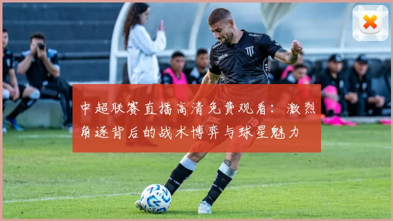 中超联赛直播高清免费观看：激烈角逐背后的战术博弈与球星魅力