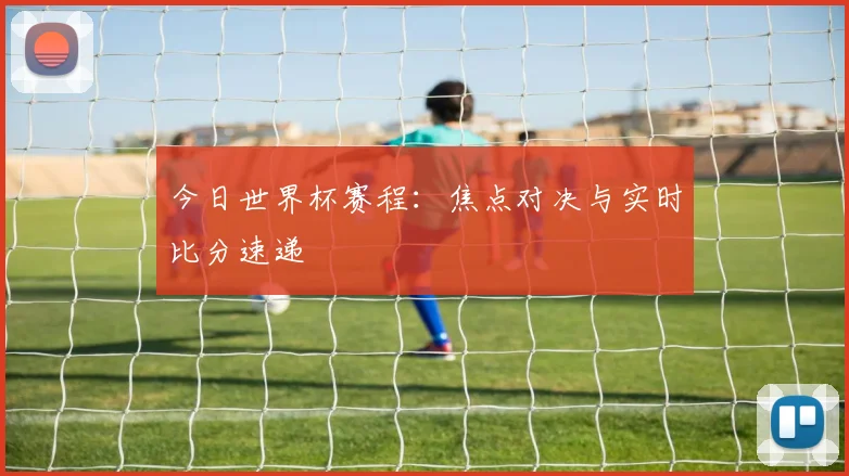 今日世界杯赛程：焦点对决与实时比分速递